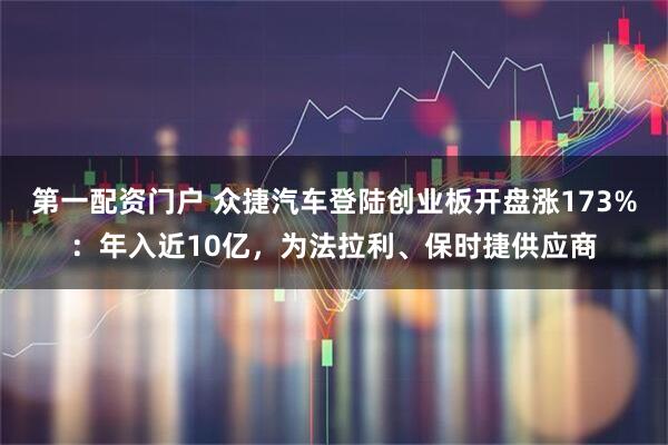 第一配资门户 众捷汽车登陆创业板开盘涨173%：年入近10亿，为法拉利、保时捷供应商