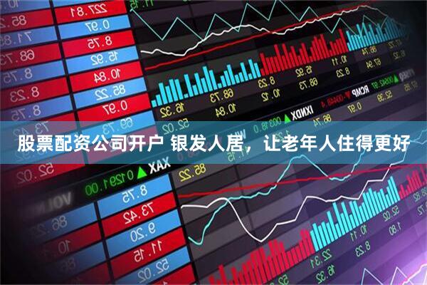 股票配资公司开户 银发人居，让老年人住得更好