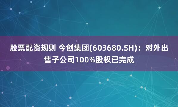 股票配资规则 今创集团(603680.SH)：对外出售子公司100%股权已完成