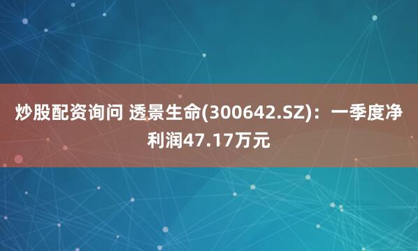 炒股配资询问 透景生命(300642.SZ)：一季度净利润47.17万元