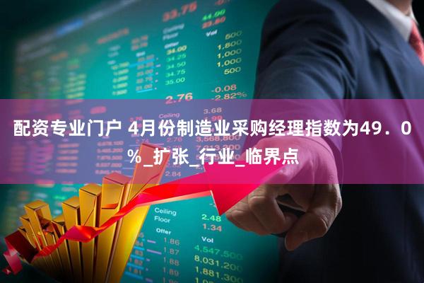 配资专业门户 4月份制造业采购经理指数为49．0％_扩张_行业_临界点