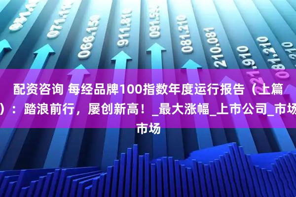 配资咨询 每经品牌100指数年度运行报告（上篇）：踏浪前行，屡创新高！_最大涨幅_上市公司_市场