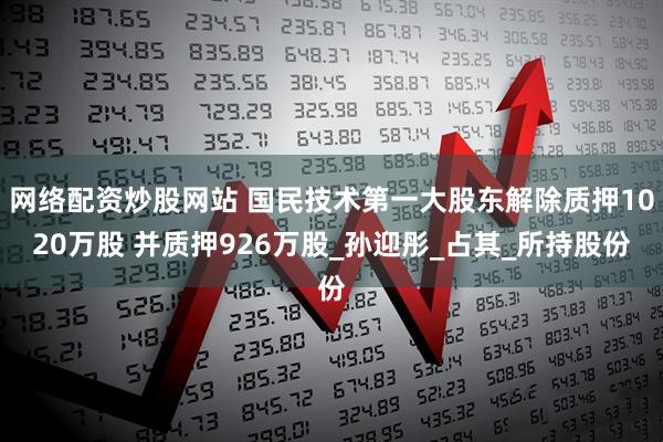 网络配资炒股网站 国民技术第一大股东解除质押1020万股 并质押926万股_孙迎彤_占其_所持股份