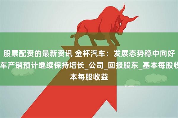 股票配资的最新资讯 金杯汽车：发展态势稳中向好 汽车产销预计继续保持增长_公司_回报股东_基本每股收益