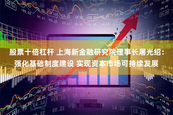 股票十倍杠杆 上海新金融研究院理事长屠光绍：强化基础制度建设 实现资本市场可持续发展