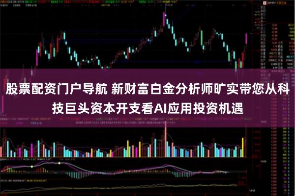股票配资门户导航 新财富白金分析师旷实带您从科技巨头资本开支看AI应用投资机遇