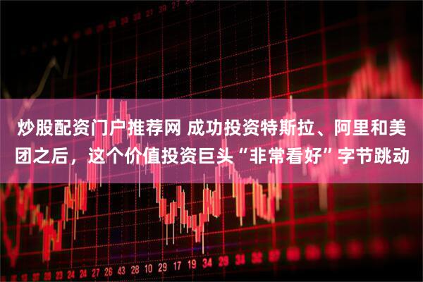炒股配资门户推荐网 成功投资特斯拉、阿里和美团之后，这个价值投资巨头“非常看好”字节跳动