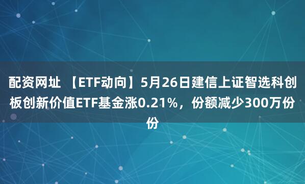 配资网址 【ETF动向】5月26日建信上证智选科创板创新价值ETF基金涨0.21%，份额减少300万份