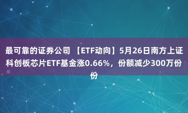 最可靠的证券公司 【ETF动向】5月26日南方上证科创板芯片ETF基金涨0.66%，份额减少300万份