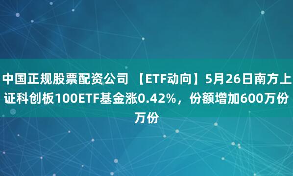 中国正规股票配资公司 【ETF动向】5月26日南方上证科创板100ETF基金涨0.42%，份额增加600万份