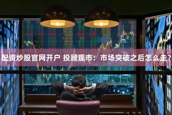 配资炒股官网开户 投顾观市：市场突破之后怎么走？