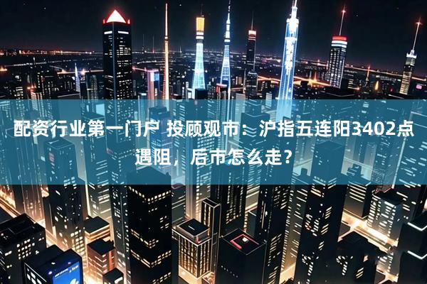 配资行业第一门户 投顾观市：沪指五连阳3402点遇阻，后市怎么走？