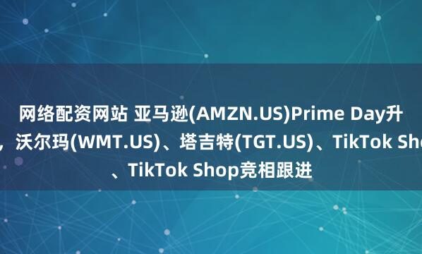 网络配资网站 亚马逊(AMZN.US)Prime Day升级四日促销，沃尔玛(WMT.US)、塔吉特(TGT.US)、TikTok Shop竞相跟进