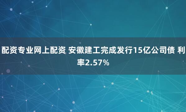 配资专业网上配资 安徽建工完成发行15亿公司债 利率2.57%