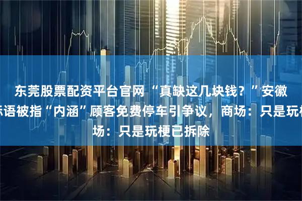 东莞股票配资平台官网 “真缺这几块钱？”安徽一商场标语被指“内涵”顾客免费停车引争议，商场：只是玩梗已拆除