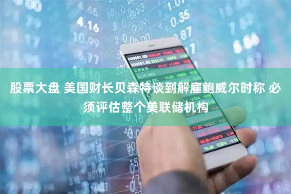 股票大盘 美国财长贝森特谈到解雇鲍威尔时称 必须评估整个美联储机构