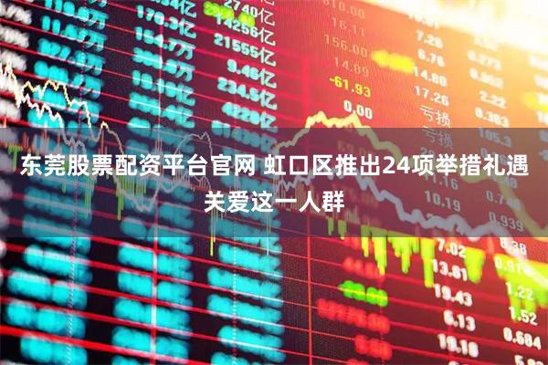 东莞股票配资平台官网 虹口区推出24项举措礼遇关爱这一人群