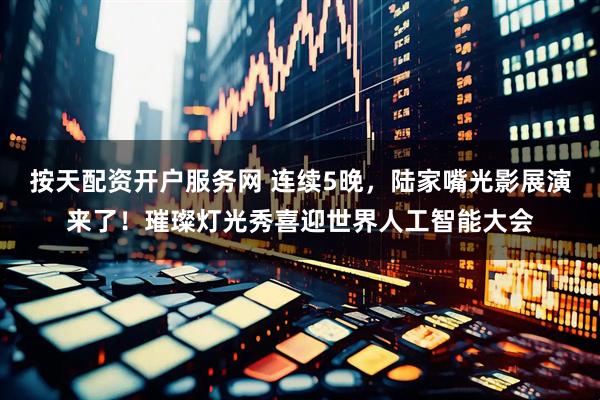 按天配资开户服务网 连续5晚，陆家嘴光影展演来了！璀璨灯光秀喜迎世界人工智能大会