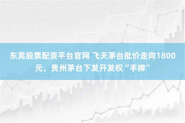 东莞股票配资平台官网 飞天茅台批价走向1800元，贵州茅台下发开发权“手牌”
