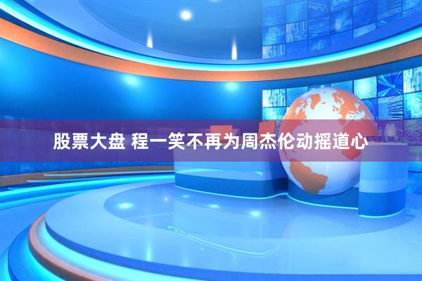 股票大盘 程一笑不再为周杰伦动摇道心