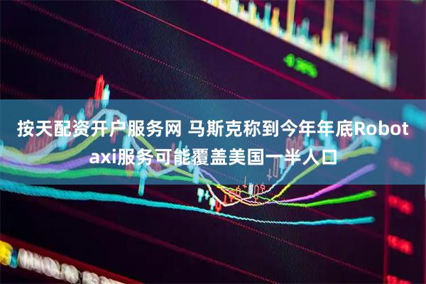 按天配资开户服务网 马斯克称到今年年底Robotaxi服务可能覆盖美国一半人口