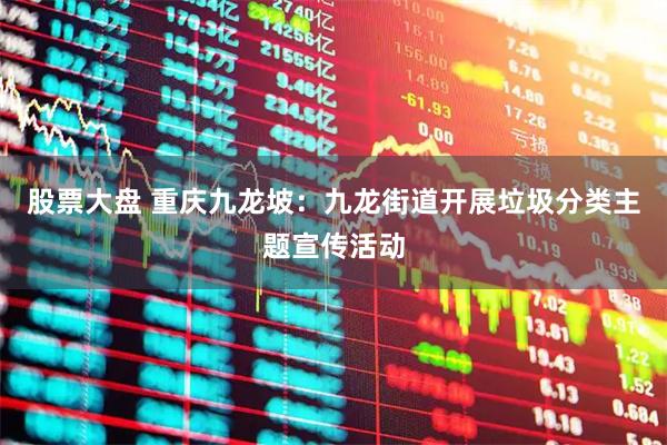 股票大盘 重庆九龙坡：九龙街道开展垃圾分类主题宣传活动