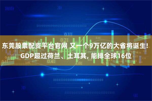 东莞股票配资平台官网 又一个9万亿的大省将诞生! GDP超过荷兰、土耳其, 能排全球16位