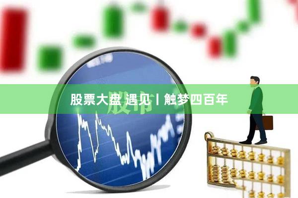 股票大盘 遇见丨触梦四百年