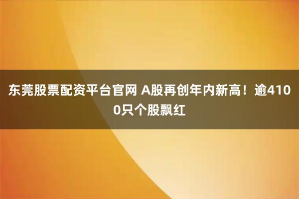东莞股票配资平台官网 A股再创年内新高！逾4100只个股飘红