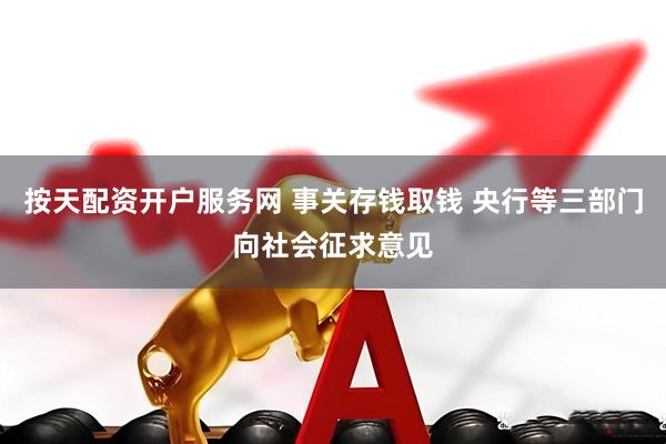 按天配资开户服务网 事关存钱取钱 央行等三部门向社会征求意见