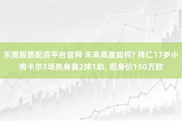 东莞股票配资平台官网 未来高度如何? 拜仁17岁小将卡尔3场热身赛2球1助, 现身价150万欧