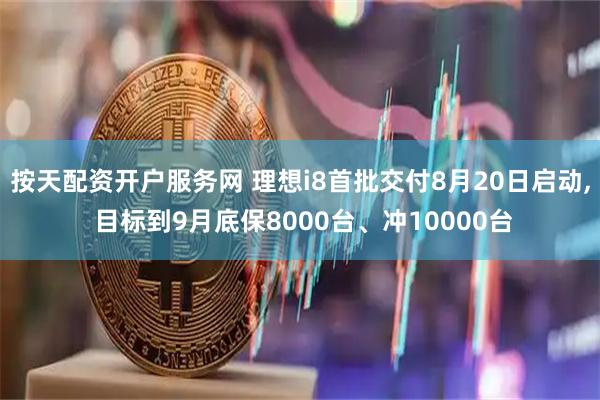 按天配资开户服务网 理想i8首批交付8月20日启动, 目标到9月底保8000台、冲10000台