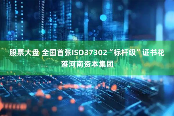 股票大盘 全国首张ISO37302“标杆级”证书花落河南资本集团