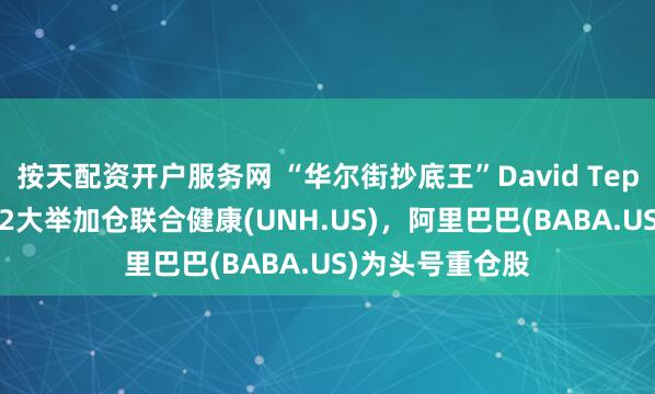按天配资开户服务网 “华尔街抄底王”David Tepper再出手！Q2大举加仓联合健康(UNH.US)，阿里巴巴(BABA.US)为头号重仓股