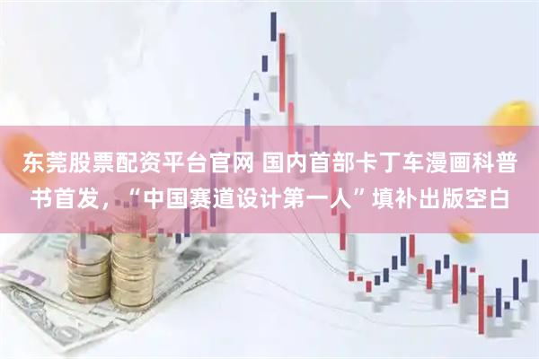 东莞股票配资平台官网 国内首部卡丁车漫画科普书首发，“中国赛道设计第一人”填补出版空白