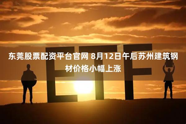 东莞股票配资平台官网 8月12日午后苏州建筑钢材价格小幅上涨