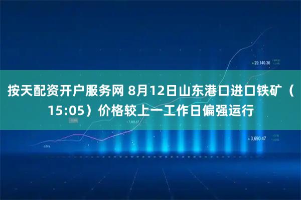 按天配资开户服务网 8月12日山东港口进口铁矿（15:05）价格较上一工作日偏强运行