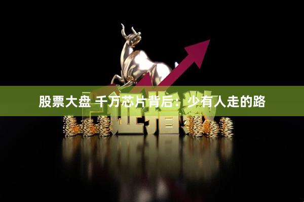 股票大盘 千万芯片背后：少有人走的路