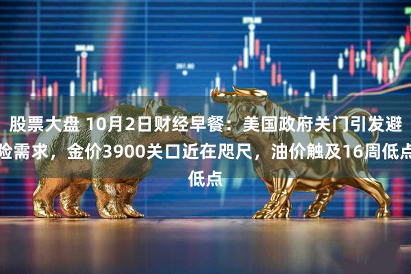 股票大盘 10月2日财经早餐：美国政府关门引发避险需求，金价3900关口近在咫尺，油价触及16周低点