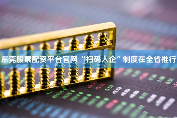 东莞股票配资平台官网 “扫码入企”制度在全省推行