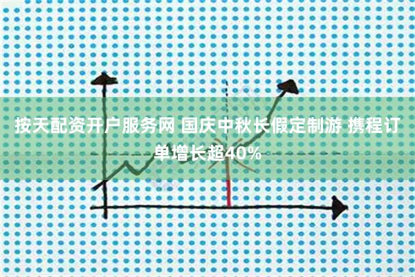 按天配资开户服务网 国庆中秋长假定制游 携程订单增长超40%