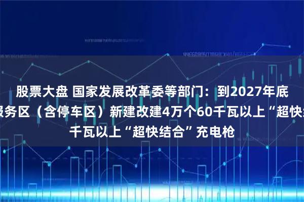 股票大盘 国家发展改革委等部门：到2027年底在高速公路服务区（含停车区）新建改建4万个60千瓦以上“超快结合”充电枪