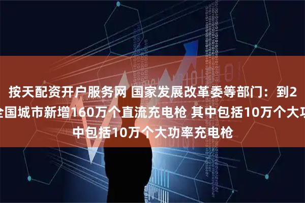 按天配资开户服务网 国家发展改革委等部门：到2027年底全国城市新增160万个直流充电枪 其中包括10万个大功率充电枪