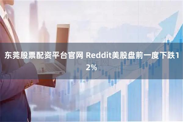 东莞股票配资平台官网 Reddit美股盘前一度下跌12%