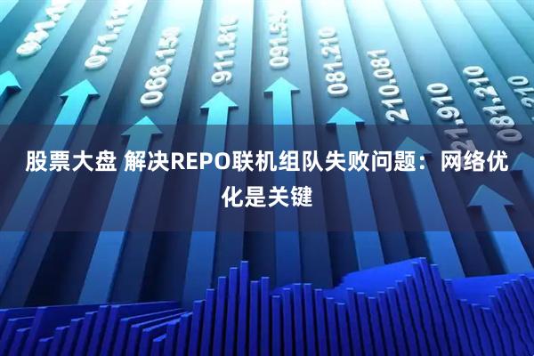 股票大盘 解决REPO联机组队失败问题：网络优化是关键