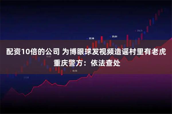 配资10倍的公司 为博眼球发视频造谣村里有老虎 重庆警方：依法查处