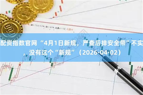 配资指数官网 “4月1日新规，严查后排安全带”不实，没有这个“新规”（2026·04·02）