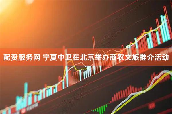 配资服务网 宁夏中卫在北京举办商农文旅推介活动