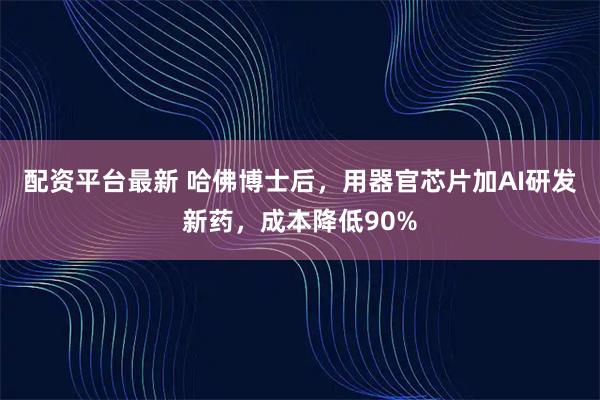 配资平台最新 哈佛博士后，用器官芯片加AI研发新药，成本降低90%