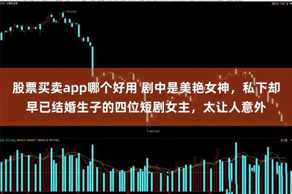 股票买卖app哪个好用 剧中是美艳女神，私下却早已结婚生子的四位短剧女主，太让人意外